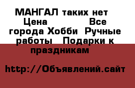 МАНГАЛ таких нет › Цена ­ 40 000 - Все города Хобби. Ручные работы » Подарки к праздникам   